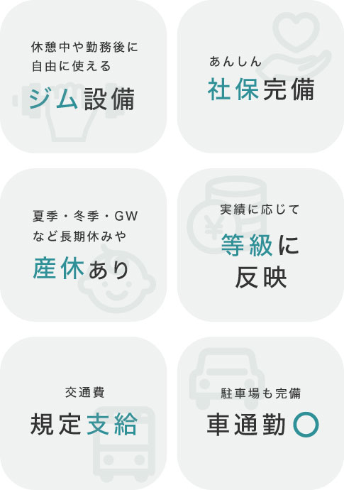 ジム設備、社保完備、長期休みや産休あり、実績に応じて等級に反映、交通費規定支給、駐車場も完備車通勤